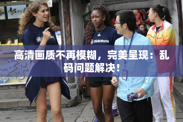 高清画质不再模糊，完美呈现：乱码问题解决！