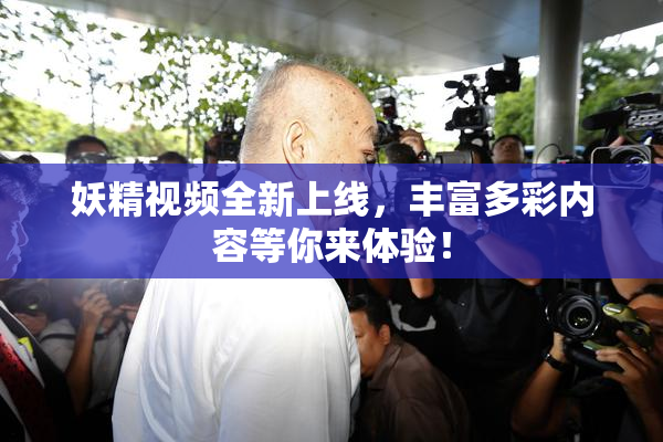妖精视频全新上线，丰富多彩内容等你来体验！