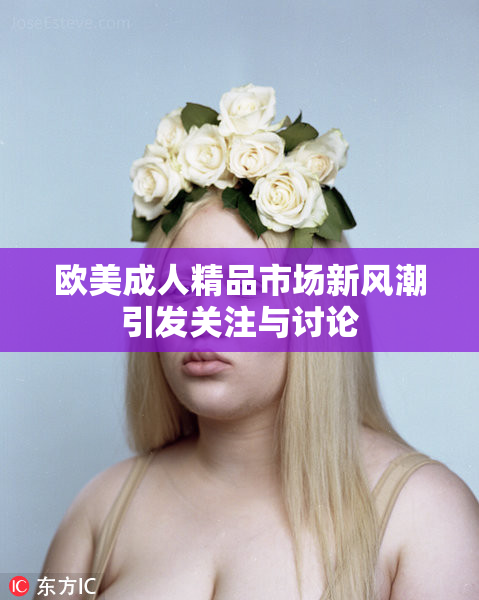 欧美成人精品市场新风潮引发关注与讨论