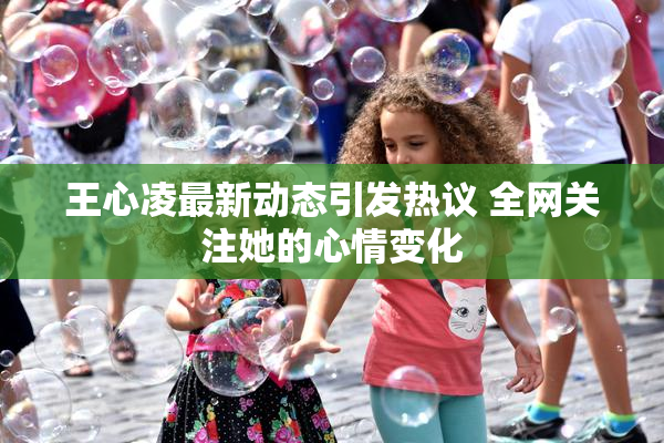 王心凌最新动态引发热议 全网关注她的心情变化