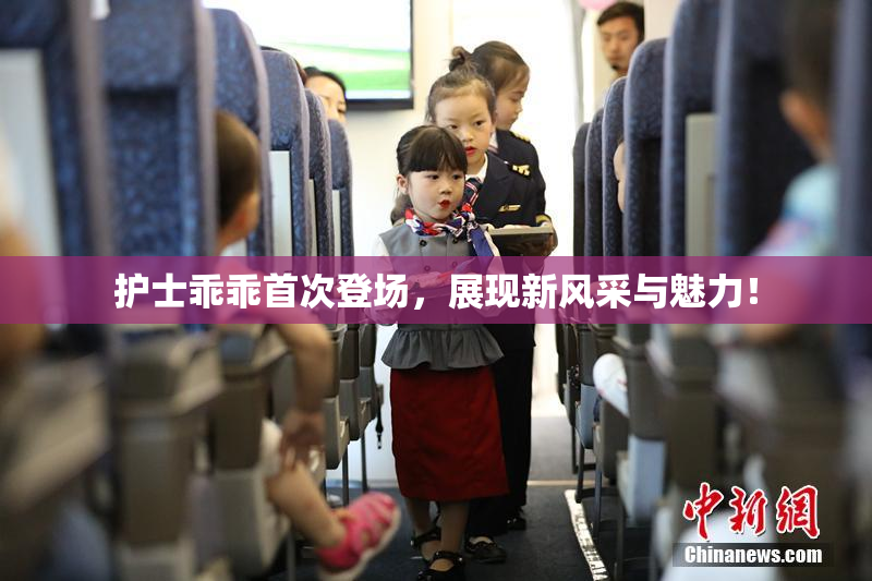护士乖乖首次登场，展现新风采与魅力！