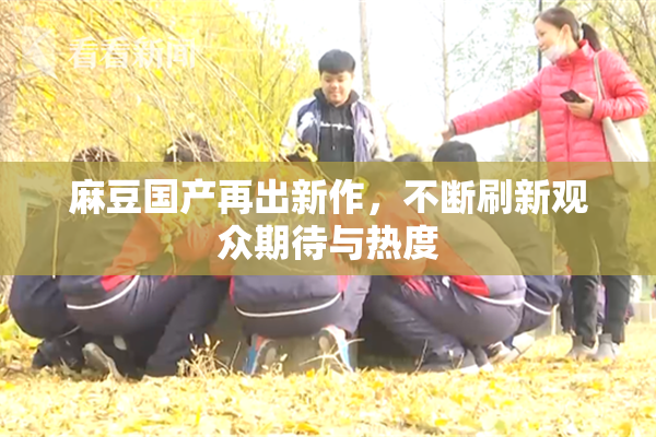麻豆国产再出新作，不断刷新观众期待与热度