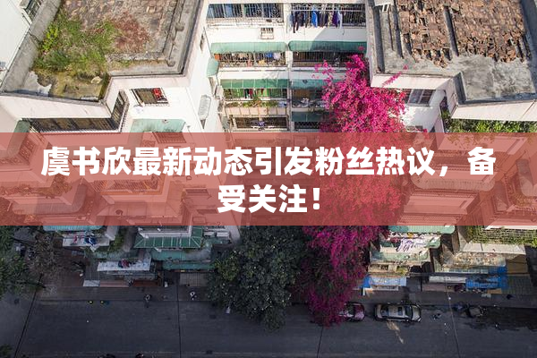 虞书欣最新动态引发粉丝热议，备受关注！