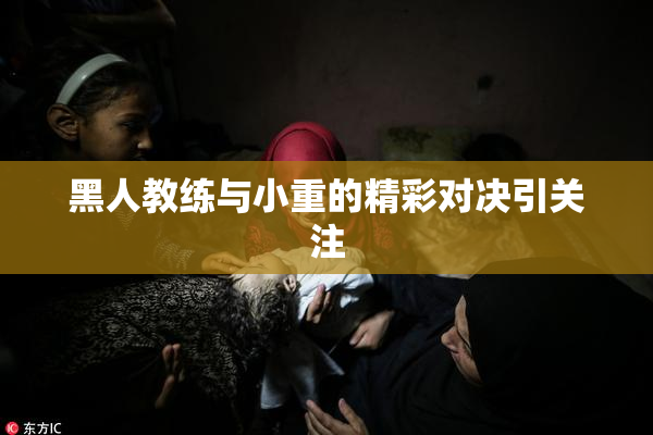 黑人教练与小重的精彩对决引关注