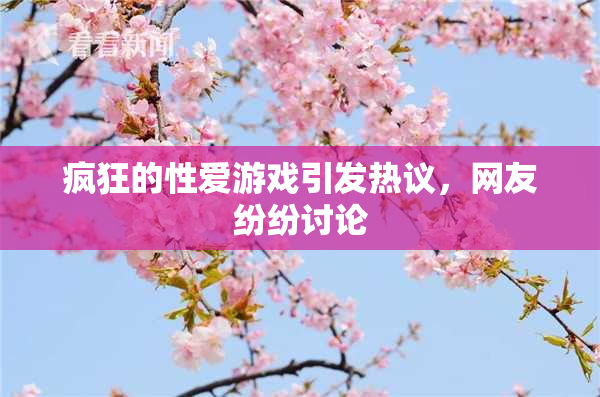疯狂的性爱游戏引发热议，网友纷纷讨论
