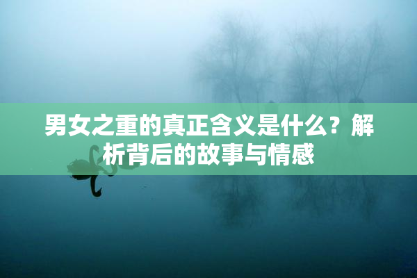 男女之重的真正含义是什么？解析背后的故事与情感
