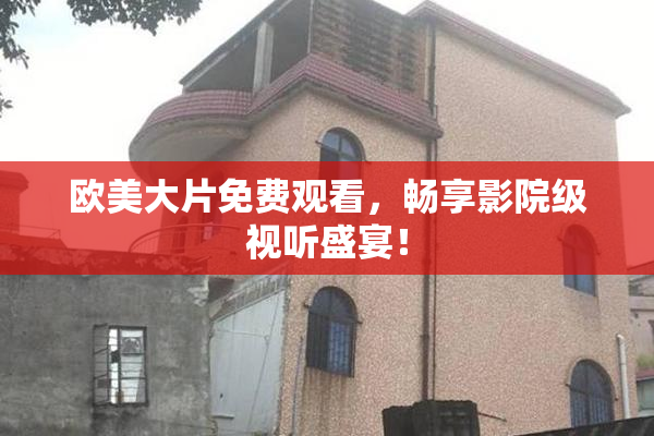 欧美大片免费观看，畅享影院级视听盛宴！