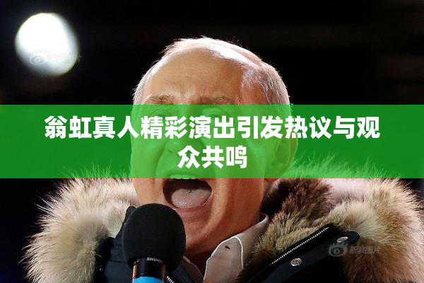 翁虹真人精彩演出引发热议与观众共鸣