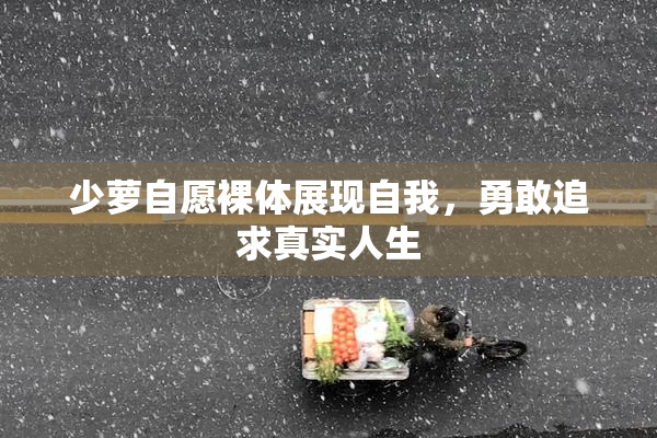 少萝自愿裸体展现自我，勇敢追求真实人生