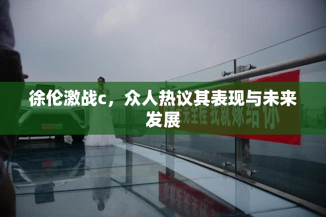徐伦激战c，众人热议其表现与未来发展