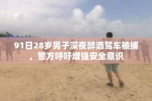 91日28岁男子深夜醉酒驾车被捕，警方呼吁增强安全意识
