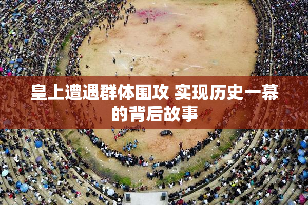 皇上遭遇群体围攻 实现历史一幕的背后故事