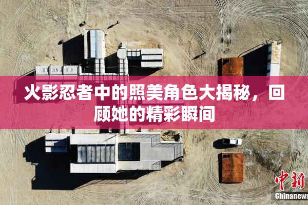 火影忍者中的照美角色大揭秘，回顾她的精彩瞬间