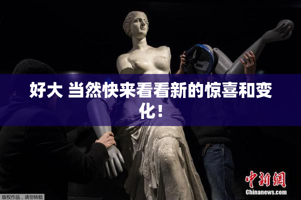 好大 当然快来看看新的惊喜和变化！