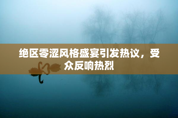 绝区零涩风格盛宴引发热议，受众反响热烈