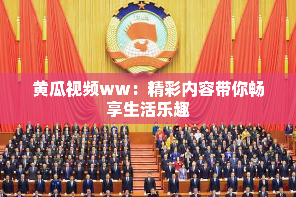 黄瓜视频ww：精彩内容带你畅享生活乐趣