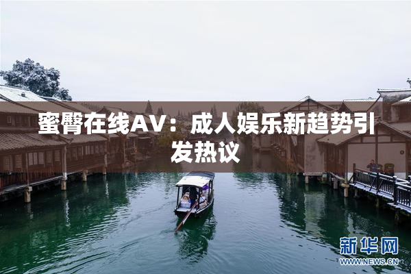 蜜臀在线AV：成人娱乐新趋势引发热议