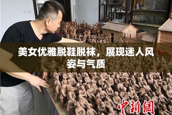 美女优雅脱鞋脱袜，展现迷人风姿与气质