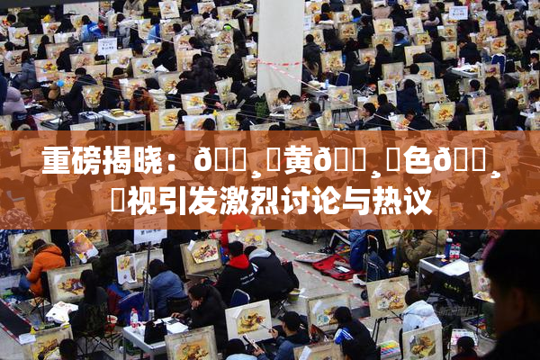 重磅揭晓：🌸‌黄🌸‌色🌸‌视引发激烈讨论与热议
