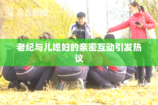 老纪与儿媳妇的亲密互动引发热议