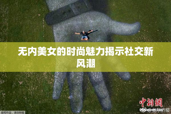 无内美女的时尚魅力揭示社交新风潮