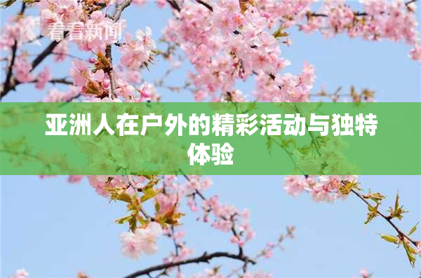 亚洲人在户外的精彩活动与独特体验