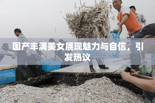 国产丰满美女展现魅力与自信，引发热议