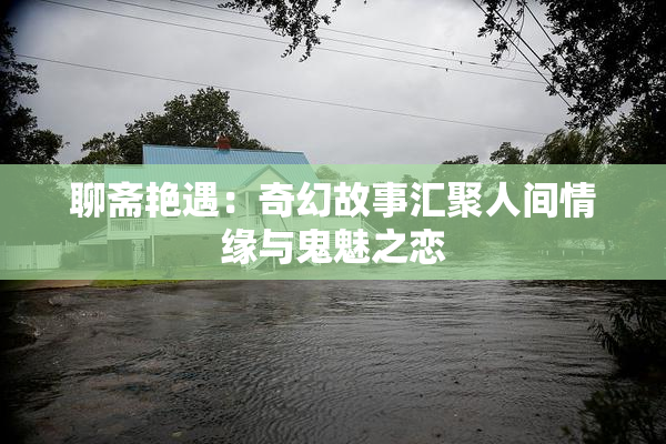 聊斋艳遇：奇幻故事汇聚人间情缘与鬼魅之恋