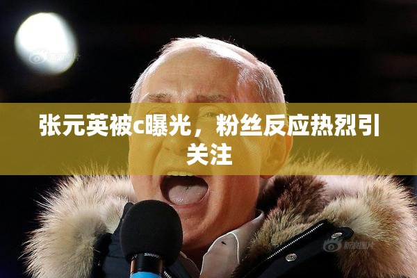 张元英被c曝光，粉丝反应热烈引关注