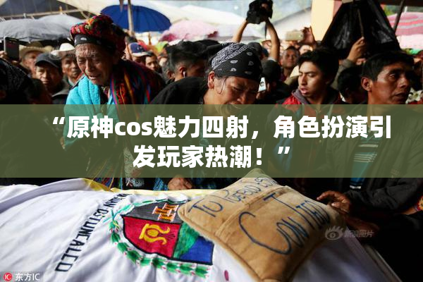 “原神cos魅力四射，角色扮演引发玩家热潮！”