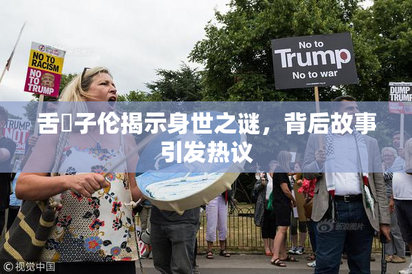 舌乚子伦揭示身世之谜，背后故事引发热议