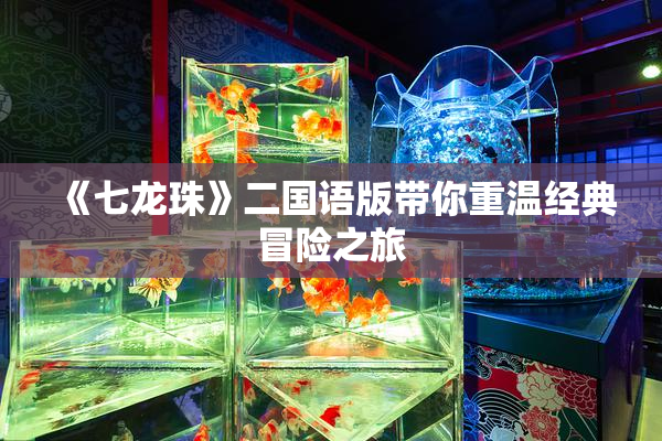 《七龙珠》二国语版带你重温经典冒险之旅