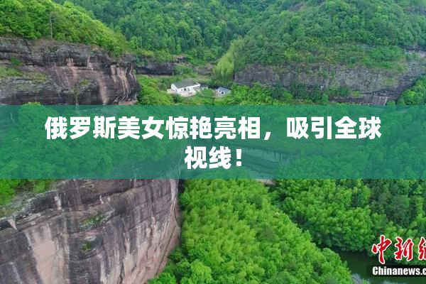 俄罗斯美女惊艳亮相，吸引全球视线！