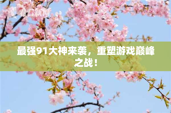 最强91大神来袭，重塑游戏巅峰之战！