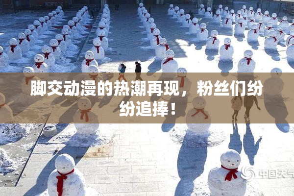 脚交动漫的热潮再现，粉丝们纷纷追捧！