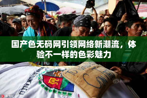 国产色无码网引领网络新潮流，体验不一样的色彩魅力