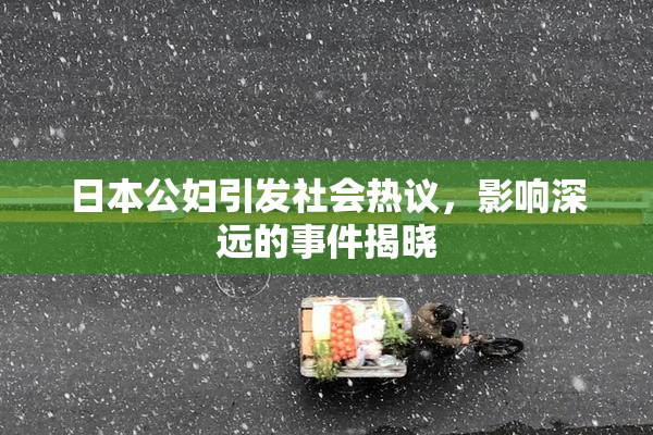 日本公妇引发社会热议，影响深远的事件揭晓