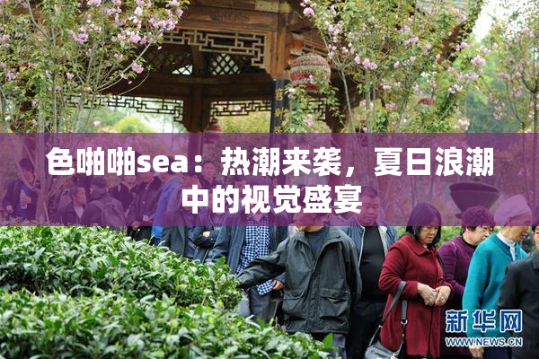 色啪啪sea：热潮来袭，夏日浪潮中的视觉盛宴