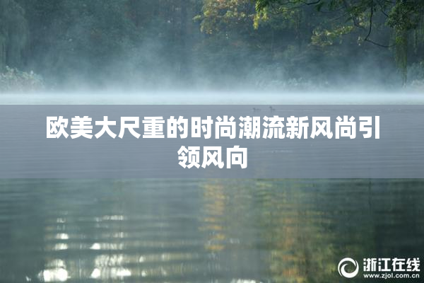 欧美大尺重的时尚潮流新风尚引领风向