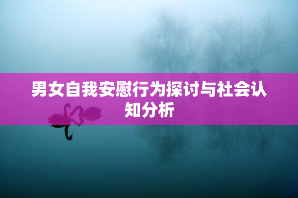 男女自我安慰行为探讨与社会认知分析