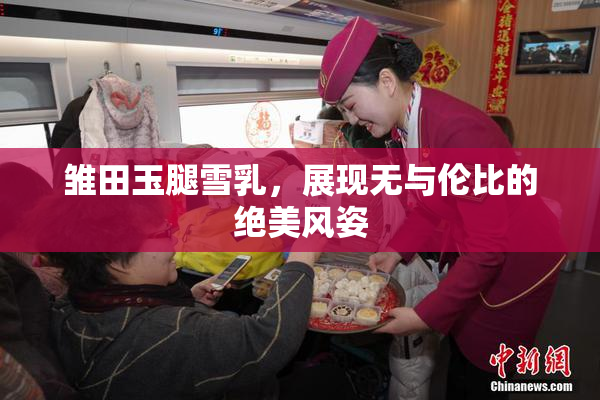雏田玉腿雪乳，展现无与伦比的绝美风姿