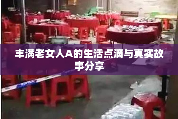 丰满老女人A的生活点滴与真实故事分享