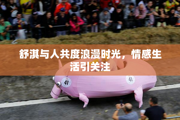 舒淇与人共度浪漫时光，情感生活引关注