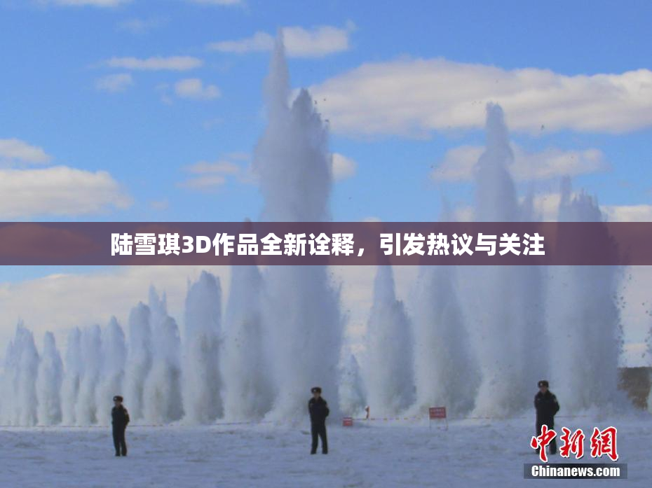 陆雪琪3D作品全新诠释，引发热议与关注