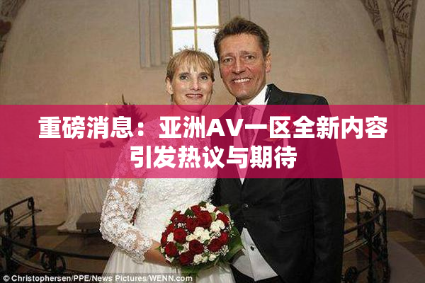 重磅消息：亚洲AV一区全新内容引发热议与期待