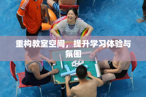 重构教室空间，提升学习体验与氛围