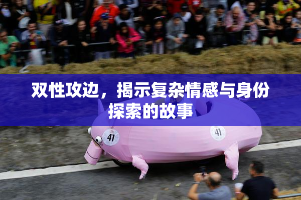 双性攻边，揭示复杂情感与身份探索的故事