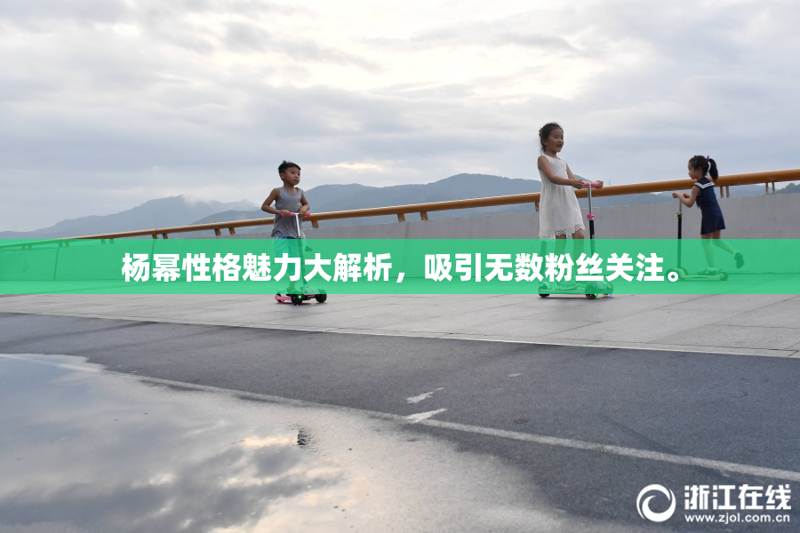杨幂性格魅力大解析，吸引无数粉丝关注。