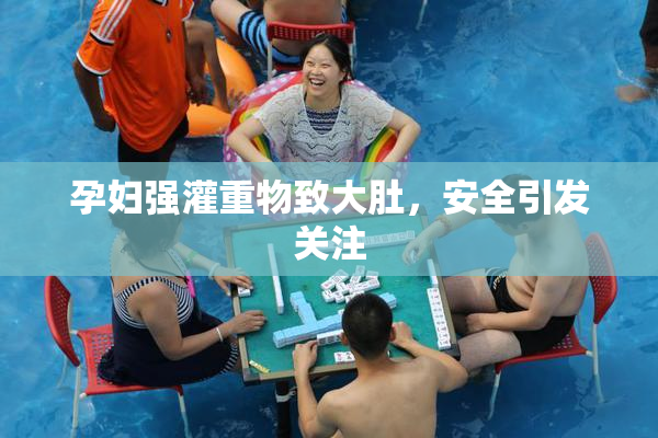 孕妇强灌重物致大肚，安全引发关注