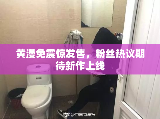 黄漫免震惊发售，粉丝热议期待新作上线